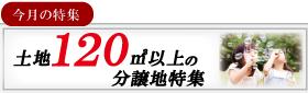 【今月の特集】 土地120㎡以上