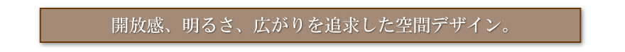 開放感、明るさ、広がりを追求した空間デザイン。