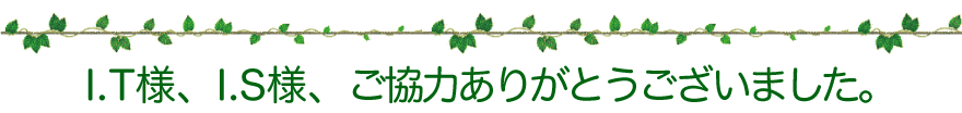 I.T様、I.S様、ご協力ありがとうございました。