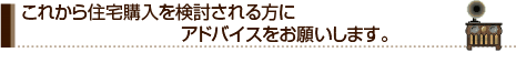 これから住宅購入を検討される方にアドバイスをお願いします。