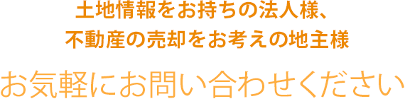 土地情報をお持ちの法人様、不動産の売却をお考えの地主様 お気軽にお問い合わせください