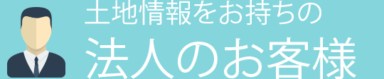 土地情報をお持ちの法人のお客様