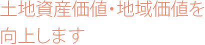 土地資産価値・地域価値を向上します