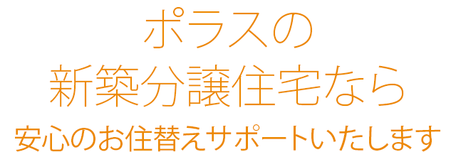 ポラスの新築分譲住宅なら 安心のお住み替えサポートいたします